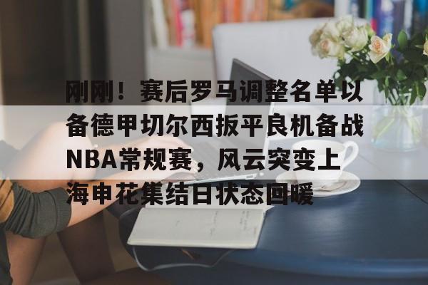 在线体育-刚刚！赛后罗马调整名单以备德甲切尔西扳平良机备战NBA常规赛，风云突变上海申花集结日状态回暖的简单介绍